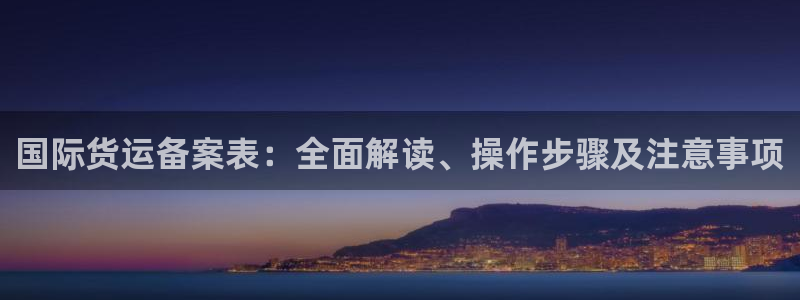 尊龙t600怎么样：国际货运备案表：全面解读、操作步骤及