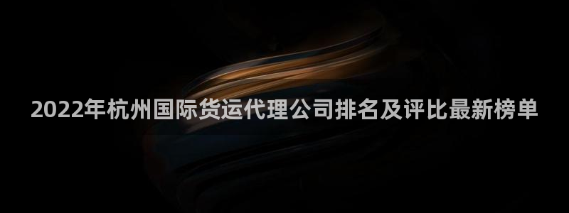 尊龙人生就是博管网：2022年杭州国际货运代理公司排名及