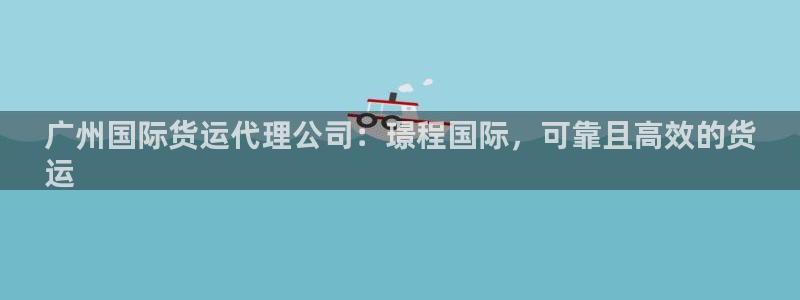 尊龙凯时存款不上分：广州国际货运代理公司：璟程国际，可靠