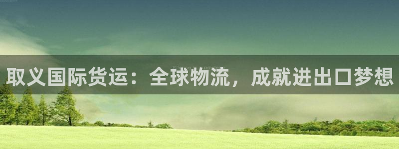 Z6尊龙凯时登录：取义国际货运：全球物流，成就进出口梦想