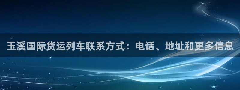 尊龙目前情况：玉溪国际货运列车联系方式：电话、地址和更多